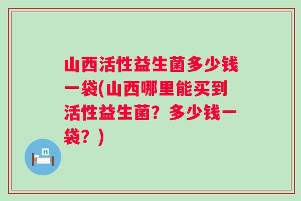 山西活性益生菌多少钱一袋(山西哪里能买到活性益生菌？多少钱一袋？)