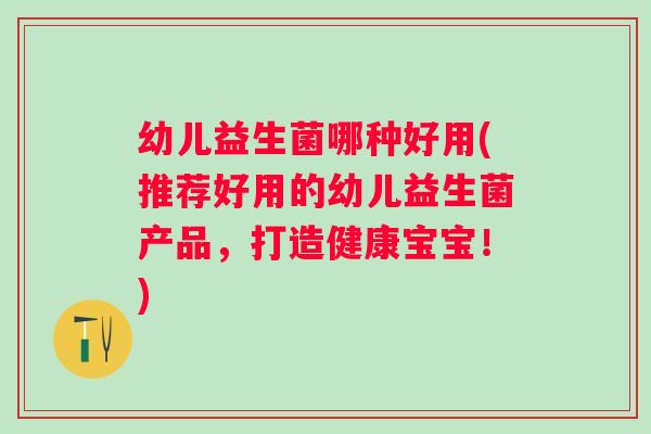 幼儿益生菌哪种好用(推荐好用的幼儿益生菌产品，打造健康宝宝！)