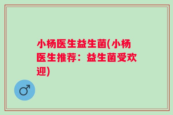 小杨医生益生菌(小杨医生推荐：益生菌受欢迎)