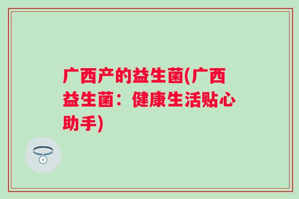 广西产的益生菌(广西益生菌：健康生活贴心助手)