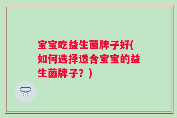 宝宝吃益生菌牌子好(如何选择适合宝宝的益生菌牌子？)