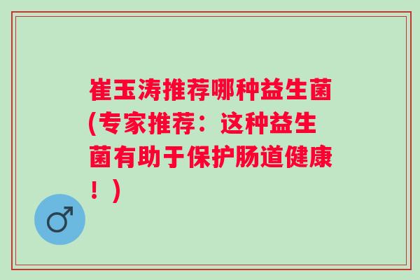 崔玉涛推荐哪种益生菌(专家推荐：这种益生菌有助于保护肠道健康！)