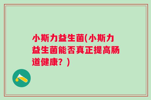 小斯力益生菌(小斯力益生菌能否真正提高肠道健康？)