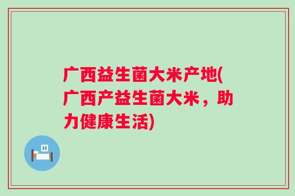 广西益生菌大米产地(广西产益生菌大米，助力健康生活)