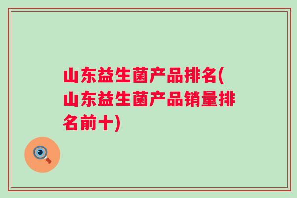 山东益生菌产品排名(山东益生菌产品销量排名前十)
