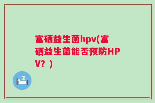 富硒益生菌hpv(富硒益生菌能否预防HPV？)
