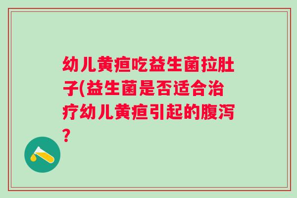 幼儿黄疸吃益生菌拉肚子(益生菌是否适合治疗幼儿黄疸引起的腹泻？