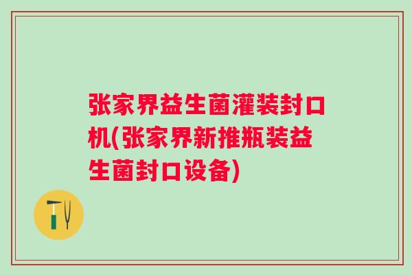 张家界益生菌灌装封口机(张家界新推瓶装益生菌封口设备)