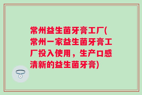 常州益生菌牙膏工厂(常州一家益生菌牙膏工厂投入使用，生产口感清新的益生菌牙膏)