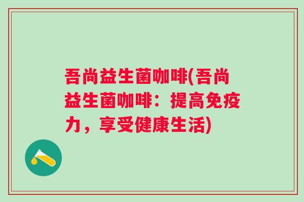 吾尚益生菌咖啡(吾尚益生菌咖啡：提高免疫力，享受健康生活)