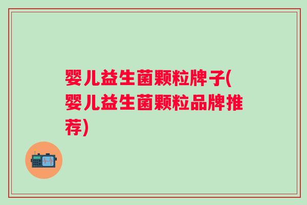 婴儿益生菌颗粒牌子(婴儿益生菌颗粒品牌推荐)