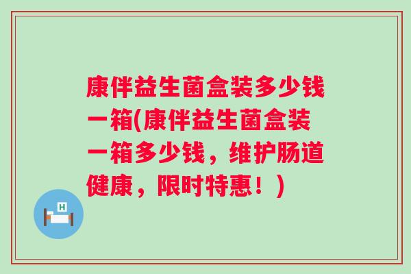 康伴益生菌盒装多少钱一箱(康伴益生菌盒装一箱多少钱，维护肠道健康，限时特惠！)