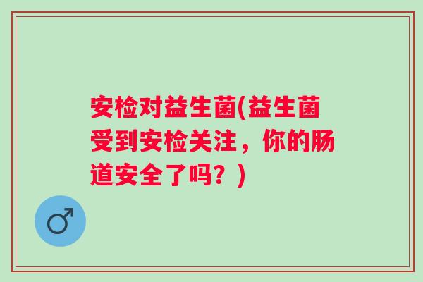安检对益生菌(益生菌受到安检关注，你的肠道安全了吗？)