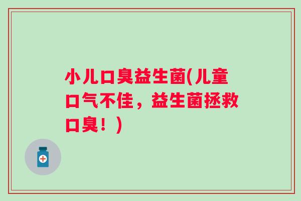 小儿口臭益生菌(儿童口气不佳，益生菌拯救口臭！)