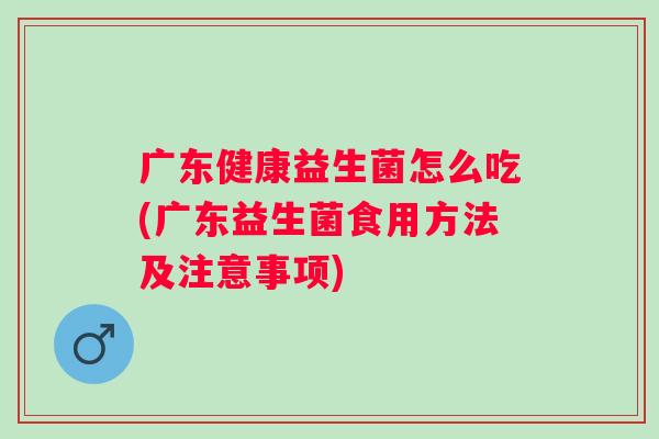 广东健康益生菌怎么吃(广东益生菌食用方法及注意事项)
