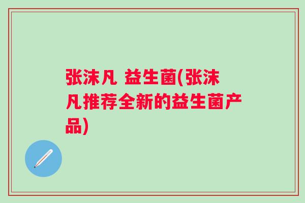 张沫凡 益生菌(张沫凡推荐全新的益生菌产品)