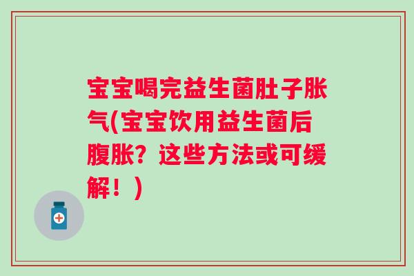 宝宝喝完益生菌肚子胀气(宝宝饮用益生菌后腹胀？这些方法或可缓解！)
