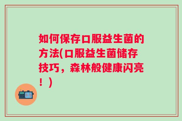 如何保存口服益生菌的方法(口服益生菌储存技巧，森林般健康闪亮！)