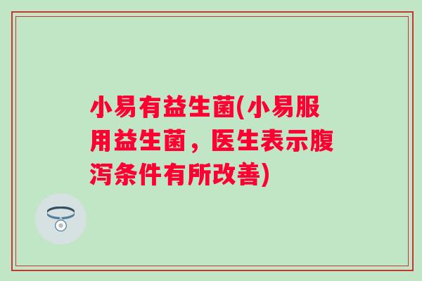 小易有益生菌(小易服用益生菌，医生表示腹泻条件有所改善)