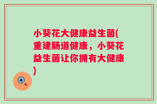 小葵花大健康益生菌(重建肠道健康，小葵花益生菌让你拥有大健康)