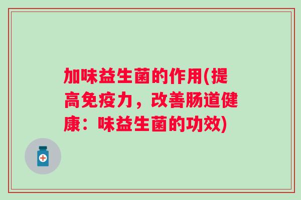 加味益生菌的作用(提高免疫力，改善肠道健康：味益生菌的功效)