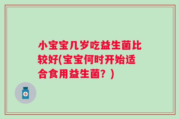 小宝宝几岁吃益生菌比较好(宝宝何时开始适合食用益生菌？)