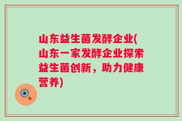 山东益生菌发酵企业(山东一家发酵企业探索益生菌创新，助力健康营养)
