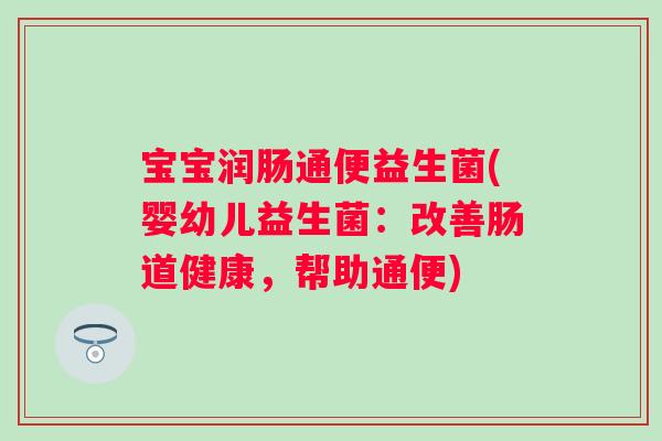 宝宝润肠通便益生菌(婴幼儿益生菌：改善肠道健康，帮助通便)