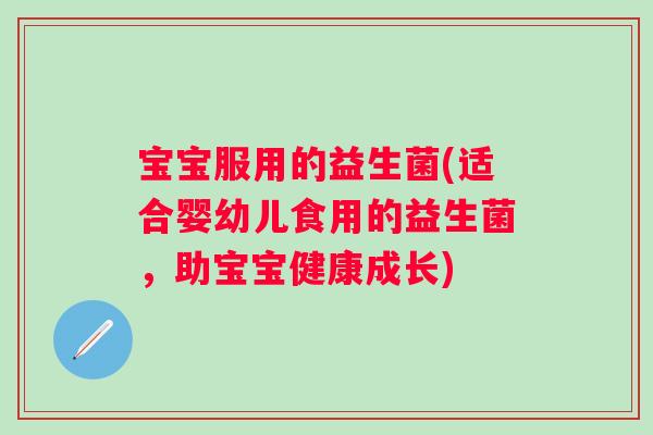 宝宝服用的益生菌(适合婴幼儿食用的益生菌，助宝宝健康成长)