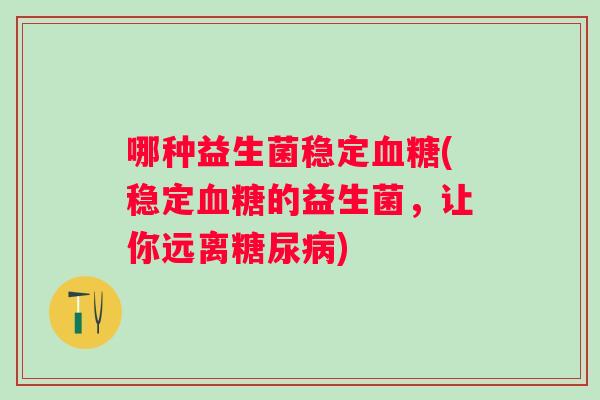 哪种益生菌稳定血糖(稳定血糖的益生菌，让你远离糖尿病)