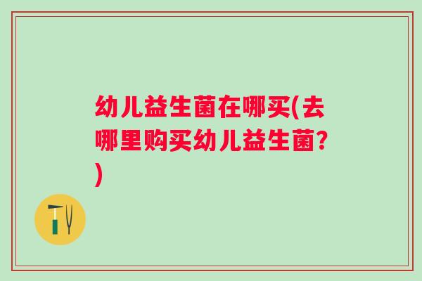 幼儿益生菌在哪买(去哪里购买幼儿益生菌？)