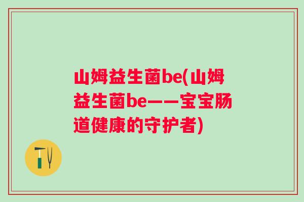 山姆益生菌be(山姆益生菌be——宝宝肠道健康的守护者)