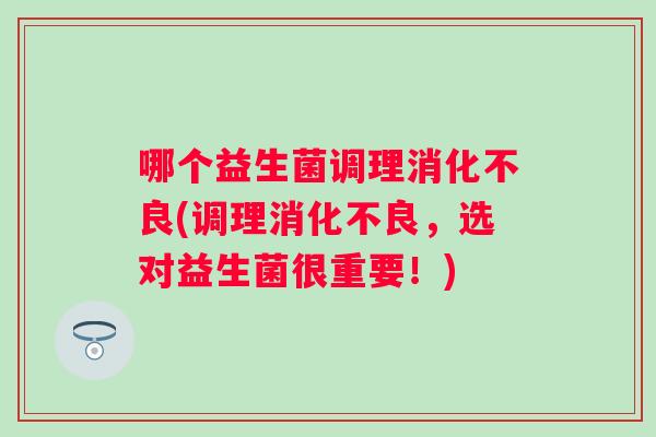 哪个益生菌调理消化不良(调理消化不良，选对益生菌很重要！)