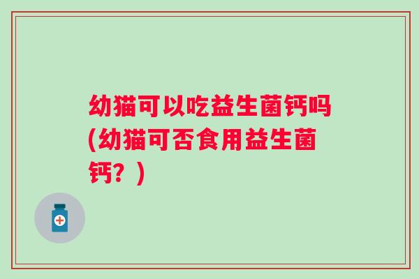 幼猫可以吃益生菌钙吗(幼猫可否食用益生菌钙？)
