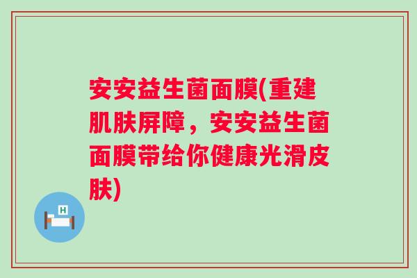安安益生菌面膜(重建肌肤屏障，安安益生菌面膜带给你健康光滑皮肤)