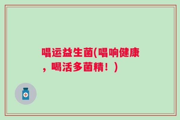 唱运益生菌(唱响健康，喝活多菌精！)