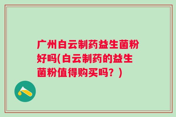 广州白云制药益生菌粉好吗(白云制药的益生菌粉值得购买吗？)