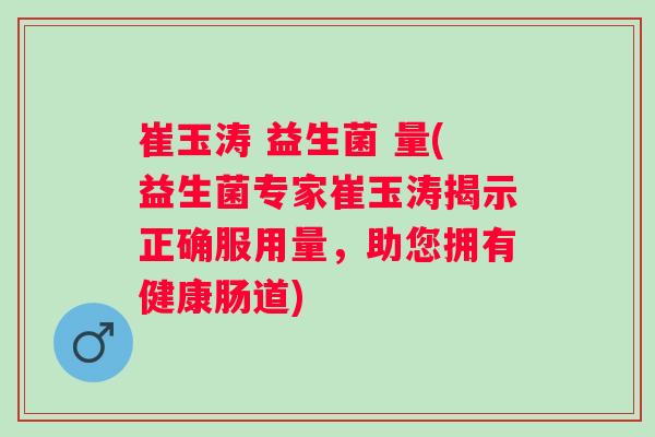 崔玉涛 益生菌 量(益生菌专家崔玉涛揭示正确服用量，助您拥有健康肠道)