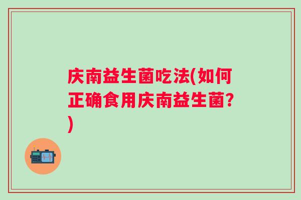 庆南益生菌吃法(如何正确食用庆南益生菌？)