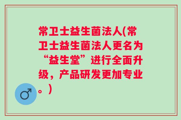 常卫士益生菌法人(常卫士益生菌法人更名为“益生堂”进行全面升级，产品研发更加专业。)