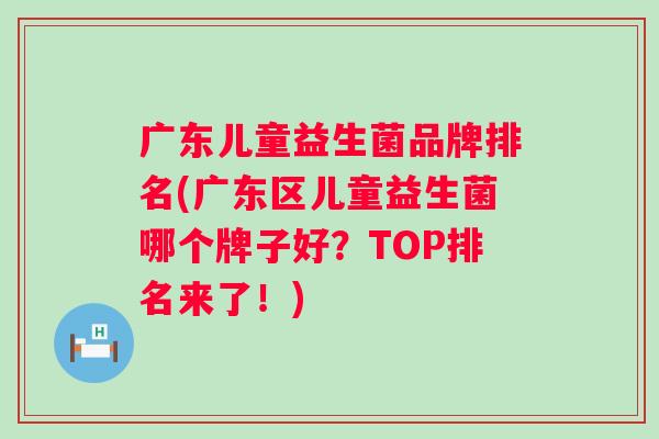 广东儿童益生菌品牌排名(广东区儿童益生菌哪个牌子好？TOP排名来了！)