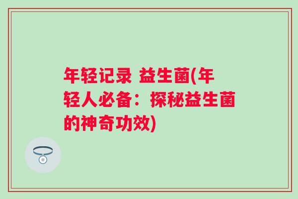 年轻记录 益生菌(年轻人必备：探秘益生菌的神奇功效)
