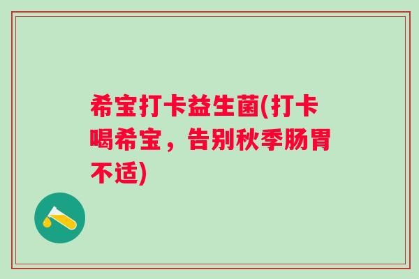希宝打卡益生菌(打卡喝希宝，告别秋季肠胃不适)
