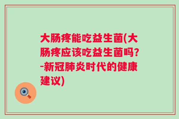 大肠疼能吃益生菌(大肠疼应该吃益生菌吗？-新冠肺炎时代的健康建议)