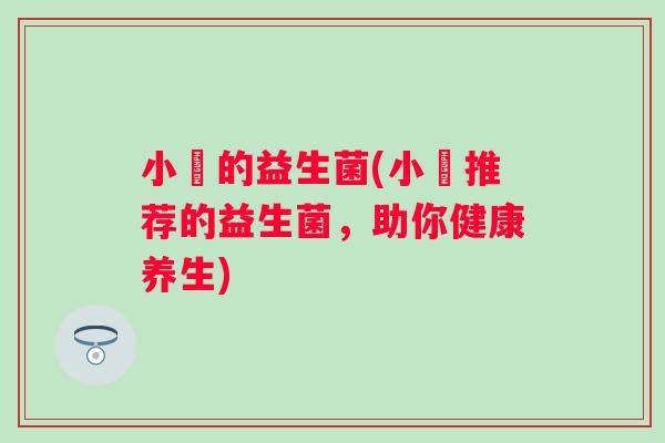 小祎的益生菌(小祎推荐的益生菌，助你健康养生)