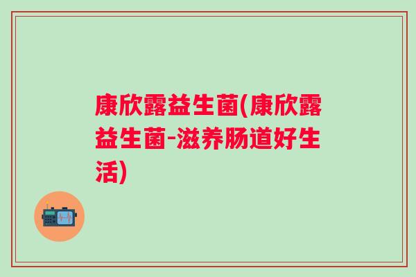康欣露益生菌(康欣露益生菌-滋养肠道好生活)