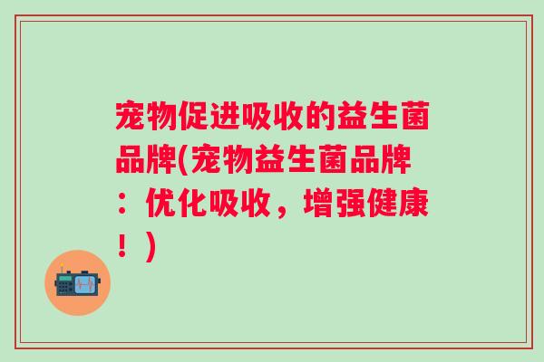 宠物促进吸收的益生菌品牌(宠物益生菌品牌：优化吸收，增强健康！)