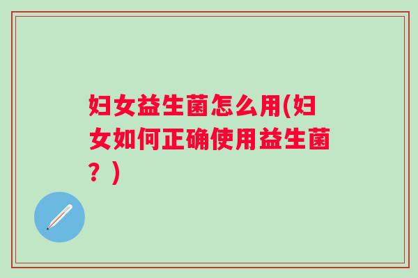 妇女益生菌怎么用(妇女如何正确使用益生菌？)