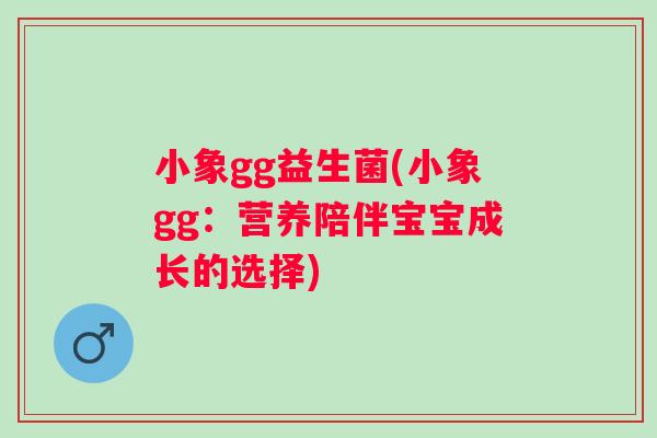 小象gg益生菌(小象gg：营养陪伴宝宝成长的选择)