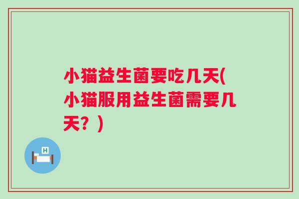 小猫益生菌要吃几天(小猫服用益生菌需要几天？)